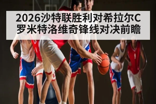 2026沙特联胜利对希拉尔C罗米特洛维奇锋线对决前瞻