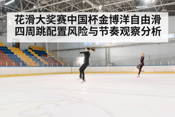 花滑大奖赛中国杯金博洋自由滑四周跳配置风险与节奏观察分析